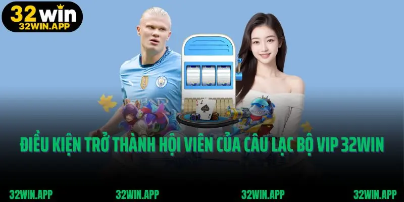 Điều kiện trở thành hội viên của câu lạc bộ vip 32win